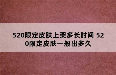 520限定皮肤上架多长时间 520限定皮肤一般出多久